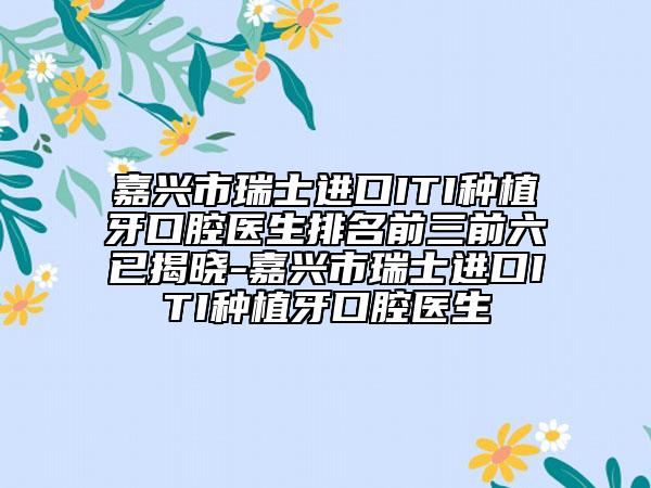 嘉兴市瑞士进口ITI种植牙口腔医生排名前三前六已揭晓-嘉兴市瑞士进口ITI种植牙口腔医生