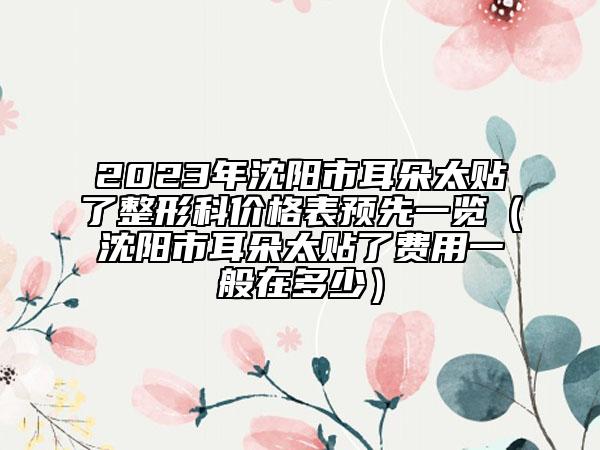 2023年沈阳市耳朵太贴了整形科价格表预先一览（沈阳市耳朵太贴了费用一般在多少）