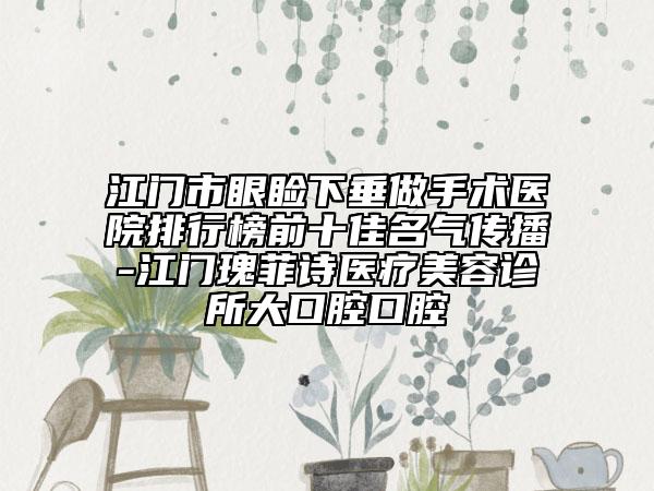 江门市眼睑下垂做手术医院排行榜前十佳名气传播-江门瑰菲诗医疗美容诊所大口腔口腔