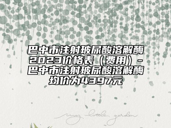 巴中市注射玻尿酸溶解酶2023价格表（费用）-巴中市注射玻尿酸溶解酶均价为4397元