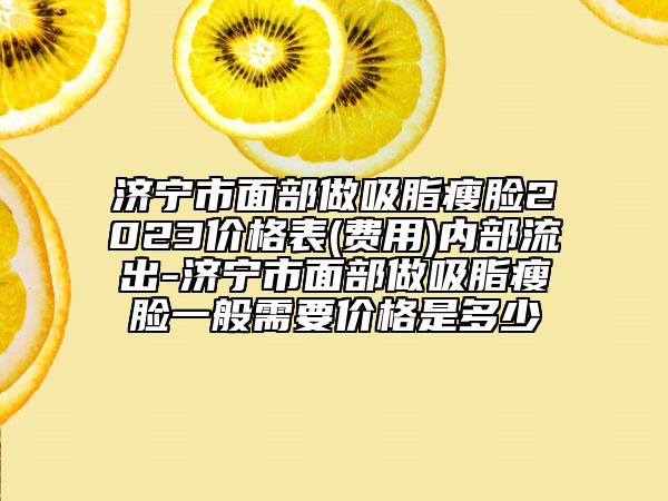 济宁市面部做吸脂瘦脸2023价格表(费用)内部流出-济宁市面部做吸脂瘦脸一般需要价格是多少