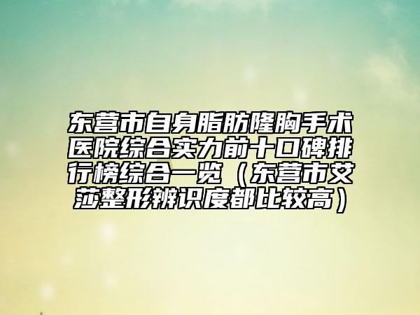 东营市自身脂肪隆胸手术医院综合实力前十口碑排行榜综合一览（东营市艾莎整形辨识度都比较高）