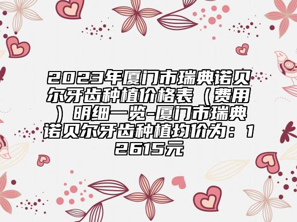 2023年厦门市瑞典诺贝尔牙齿种植价格表（费用）明细一览-厦门市瑞典诺贝尔牙齿种植均价为：12615元