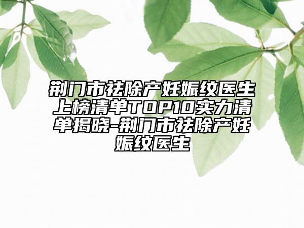 荆门市祛除产妊娠纹医生上榜清单TOP10实力清单揭晓-荆门市祛除产妊娠纹医生