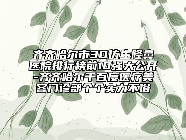 齐齐哈尔市3D仿生隆鼻医院排行榜前10强大公开-齐齐哈尔千百度医疗美容门诊部个个实力不俗