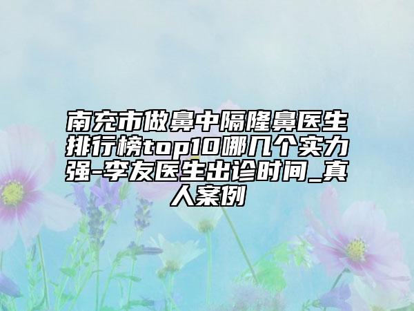 南充市做鼻中隔隆鼻医生排行榜top10哪几个实力强-李友医生出诊时间_真人案例