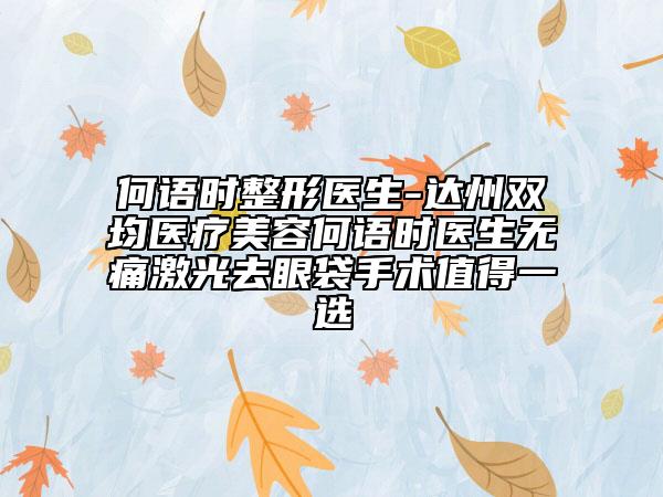 何语时整形医生-达州双均医疗美容何语时医生无痛激光去眼袋手术值得一选