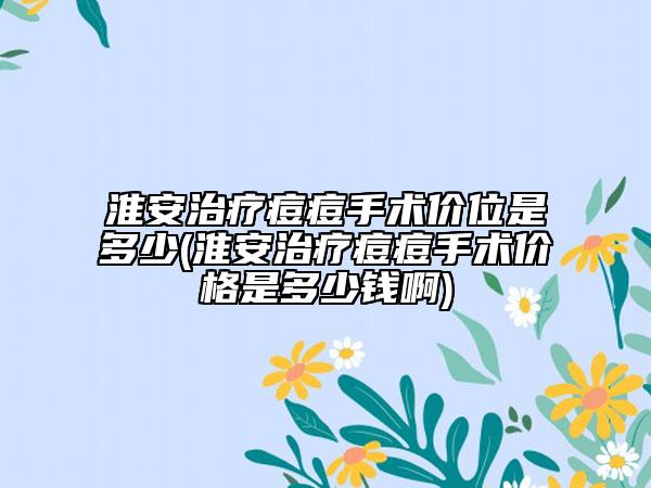 淮安治疗痘痘手术价位是多少(淮安治疗痘痘手术价格是多少钱啊)