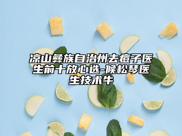 凉山彝族自治州去痘子医生前十放心选-候松琴医生技术牛