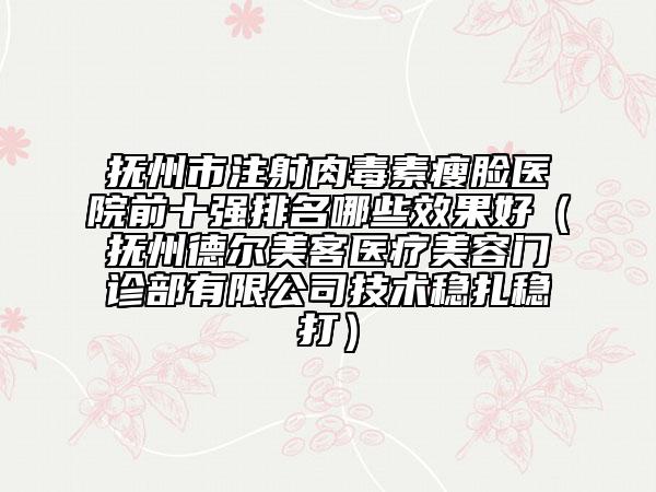 抚州市注射肉毒素瘦脸医院前十强排名哪些效果好（抚州德尔美客医疗美容门诊部有限公司技术稳扎稳打）