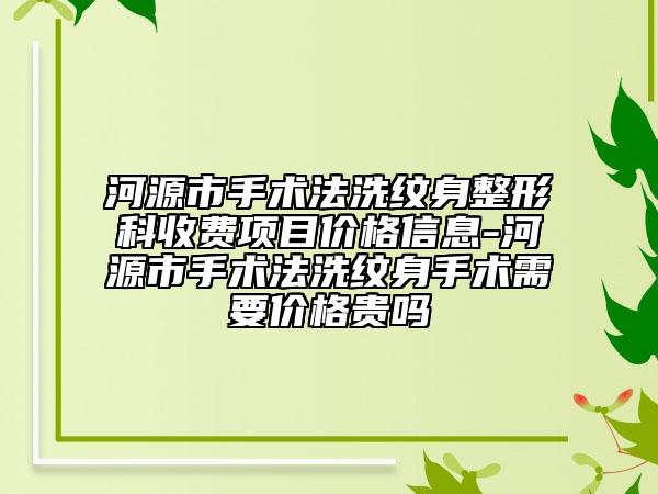 河源市手术法洗纹身整形科收费项目价格信息-河源市手术法洗纹身手术需要价格贵吗