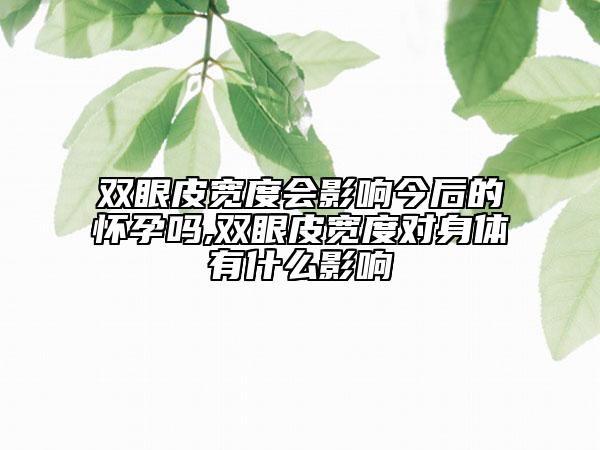 双眼皮宽度会影响今后的怀孕吗,双眼皮宽度对身体有什么影响