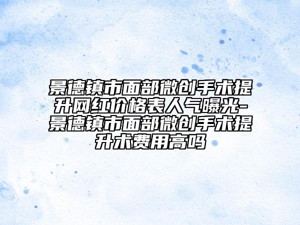 景德镇市面部微创手术提升网红价格表人气曝光-景德镇市面部微创手术提升术费用高吗