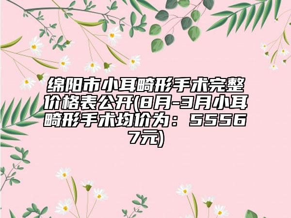 绵阳市小耳畸形手术完整价格表公开(8月-3月小耳畸形手术均价为：55567元)