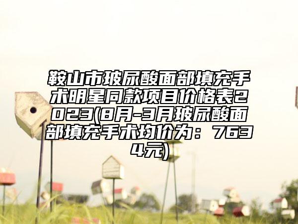 鞍山市玻尿酸面部填充手术明星同款项目价格表2023(8月-3月玻尿酸面部填充手术均价为：7634元)