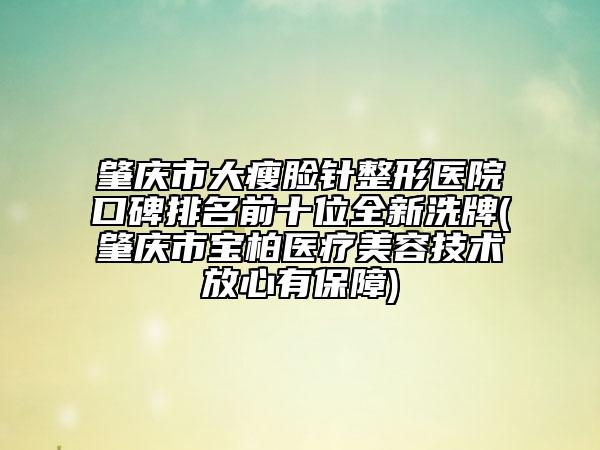 肇庆市大瘦脸针整形医院口碑排名前十位全新洗牌(肇庆市宝柏医疗美容技术放心有保障)