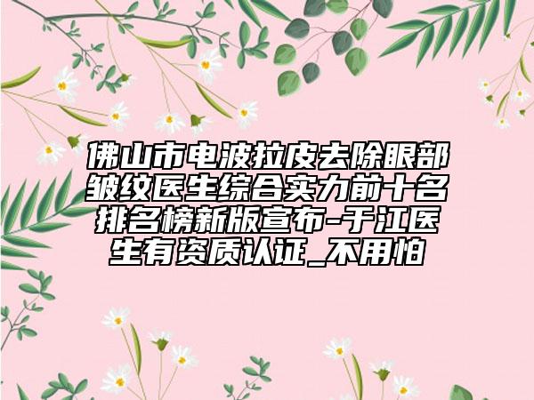 佛山市电波拉皮去除眼部皱纹医生综合实力前十名排名榜新版宣布-于江医生有资质认证_不用怕