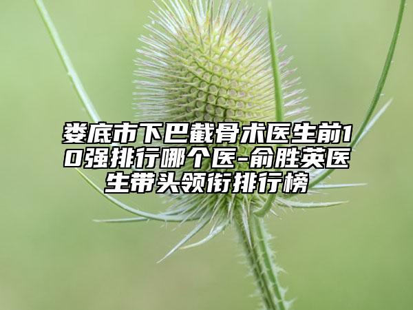 娄底市下巴截骨术医生前10强排行哪个医-俞胜英医生带头领衔排行榜