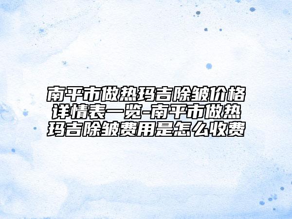 南平市做热玛吉除皱价格详情表一览-南平市做热玛吉除皱费用是怎么收费