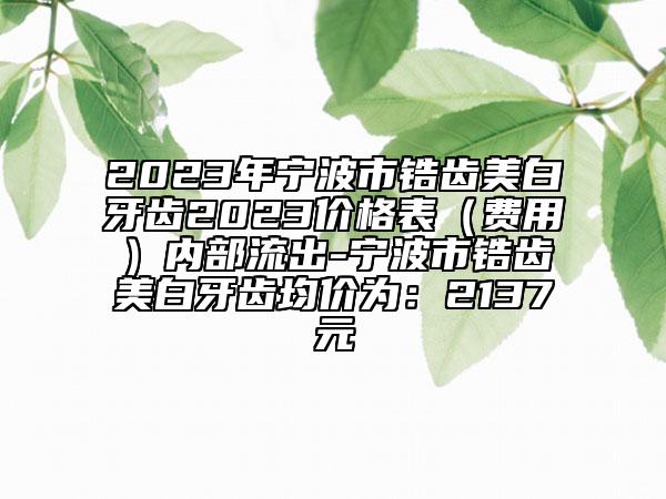 2023年宁波市锆齿美白牙齿2023价格表（费用）内部流出-宁波市锆齿美白牙齿均价为：2137元