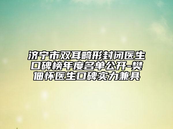 济宁市双耳畸形封闭医生口碑榜年度名单公开-樊佃怀医生口碑实力兼具