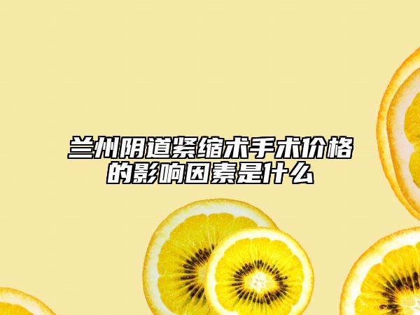 兰州阴道紧缩术手术价格的影响因素是什么