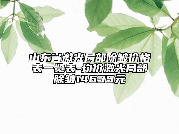 山东省激光局部除皱价格表一览表-均价激光局部除皱14635元