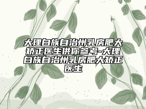 大理白族自治州乳房肥大矫正医生供你参考-大理白族自治州乳房肥大矫正医生