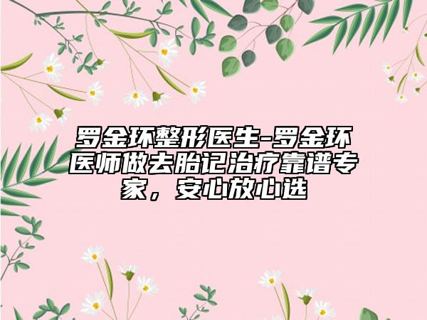 罗金环整形医生-罗金环医师做去胎记治疗靠谱专家，安心放心选