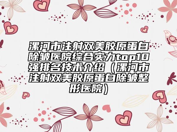 漯河市注射双美胶原蛋白除皱医院综合实力top10强排名技术介绍（漯河市注射双美胶原蛋白除皱整形医院）