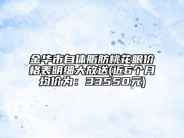 金华市自体脂肪桃花眼价格表明细大放送(近6个月均价为：33550元)