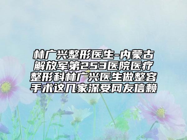 林广兴整形医生-内蒙古解放军第253医院医疗整形科林广兴医生做整容手术这几家深受网友信赖