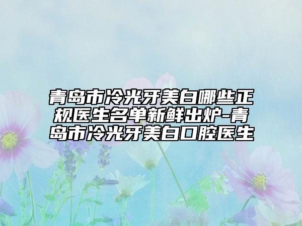 青岛市冷光牙美白哪些正规医生名单新鲜出炉-青岛市冷光牙美白口腔医生