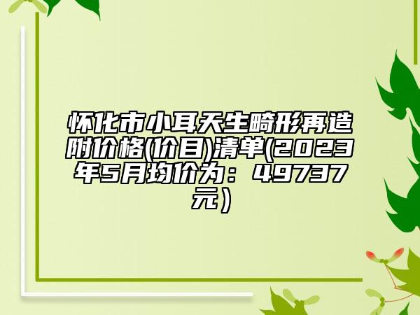 怀化市小耳天生畸形再造附价格(价目)清单(2023年5月均价为：49737元）