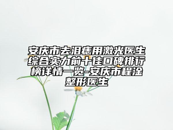 安庆市去泪痣用激光医生综合实力前十佳口碑排行榜详情一览-安庆市程淦整形医生