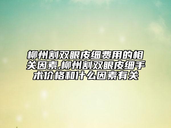 柳州割双眼皮细费用的相关因素,柳州割双眼皮细手术价格和什么因素有关