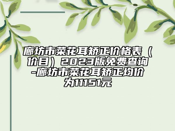 廊坊市菜花耳矫正价格表（价目）2023版免费查询-廊坊市菜花耳矫正均价为11151元