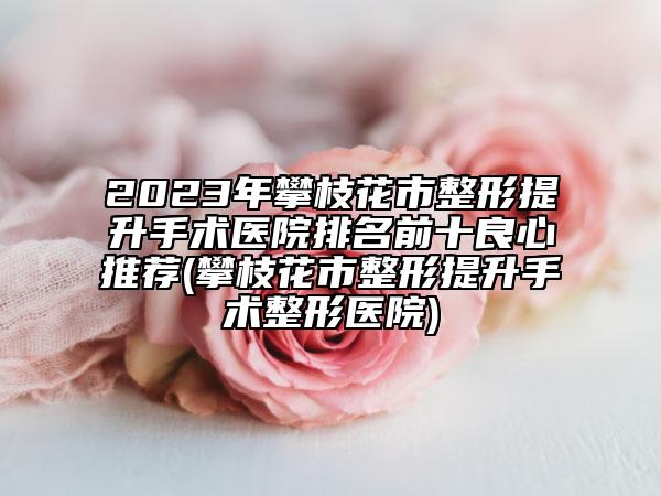 2023年攀枝花市整形提升手术医院排名前十良心推荐(攀枝花市整形提升手术整形医院)