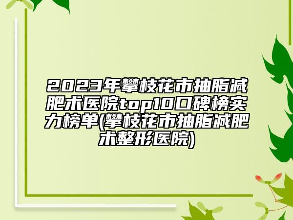 2023年攀枝花市抽脂减肥术医院top10口碑榜实力榜单(攀枝花市抽脂减肥术整形医院)