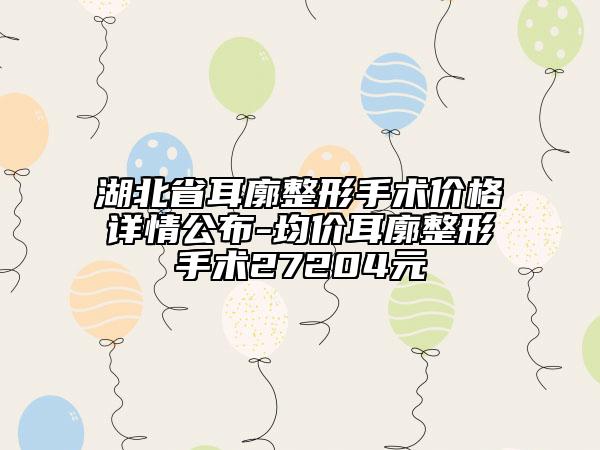 湖北省耳廓整形手术价格详情公布-均价耳廓整形手术27204元