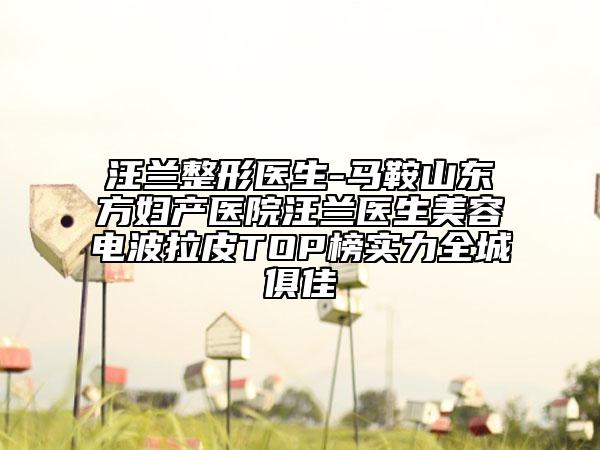 汪兰整形医生-马鞍山东方妇产医院汪兰医生美容电波拉皮TOP榜实力全城俱佳