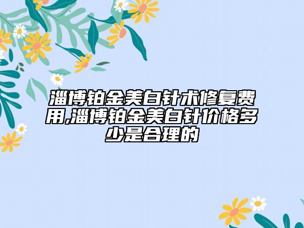 淄博铂金美白针术修复费用,淄博铂金美白针价格多少是合理的