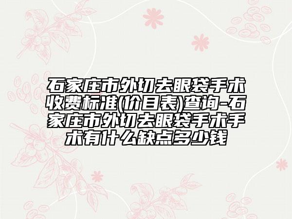 石家庄市外切去眼袋手术收费标准(价目表)查询-石家庄市外切去眼袋手术手术有什么缺点多少钱