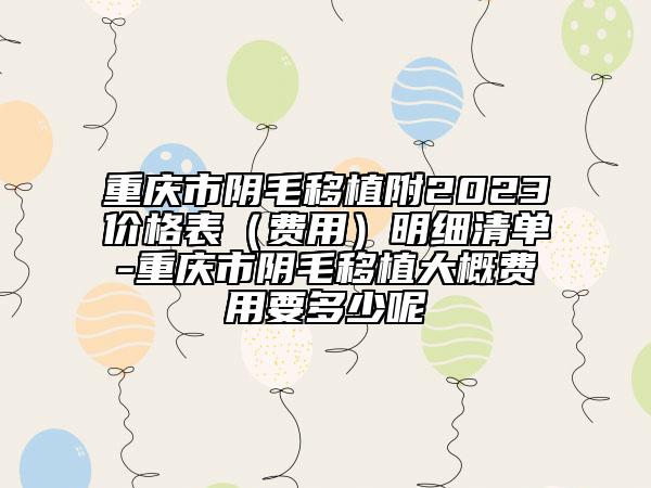 重庆市阴毛移植附2023价格表（费用）明细清单-重庆市阴毛移植大概费用要多少呢