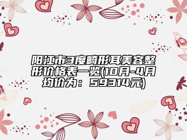 阳江市3度畸形耳美容整形价格表一览(10月-4月均价为：59314元)