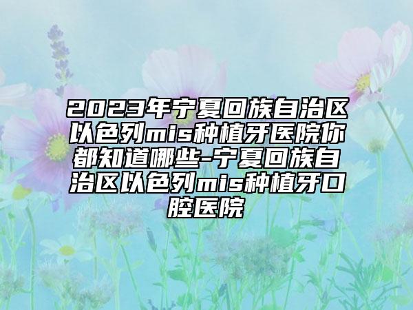 2023年宁夏回族自治区以色列mis种植牙医院你都知道哪些-宁夏回族自治区以色列mis种植牙口腔医院