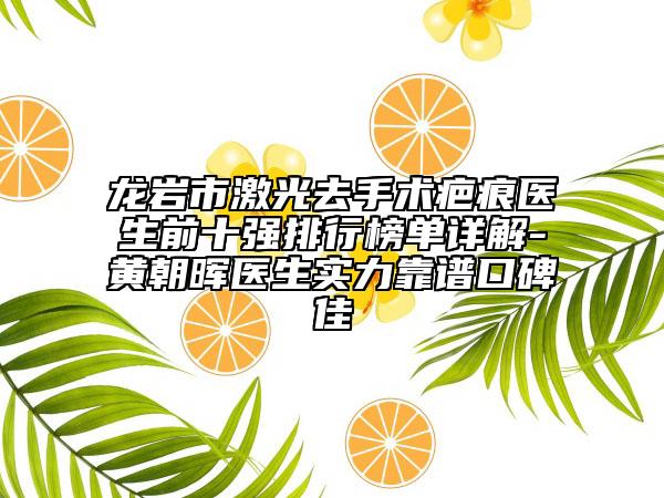 龙岩市激光去手术疤痕医生前十强排行榜单详解-黄朝晖医生实力靠谱口碑佳