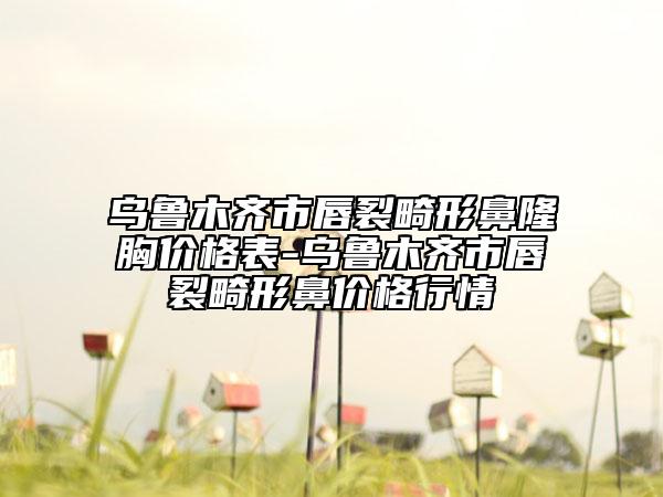 乌鲁木齐市唇裂畸形鼻隆胸价格表-乌鲁木齐市唇裂畸形鼻价格行情