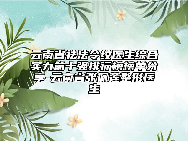 云南省祛法令纹医生综合实力前十强排行榜榜单分享-云南省张佩莲整形医生