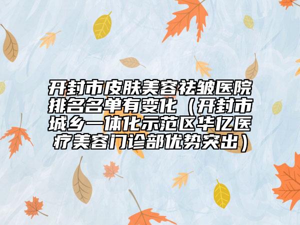 开封市皮肤美容祛皱医院排名名单有变化（开封市城乡一体化示范区华亿医疗美容门诊部优势突出）